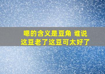 嗯的含义是豆角 谁说这豆老了这豆可太好了